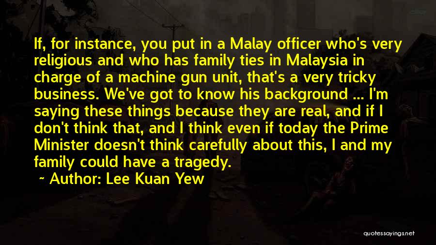 Lee Kuan Yew Quotes: If, For Instance, You Put In A Malay Officer Who's Very Religious And Who Has Family Ties In Malaysia In