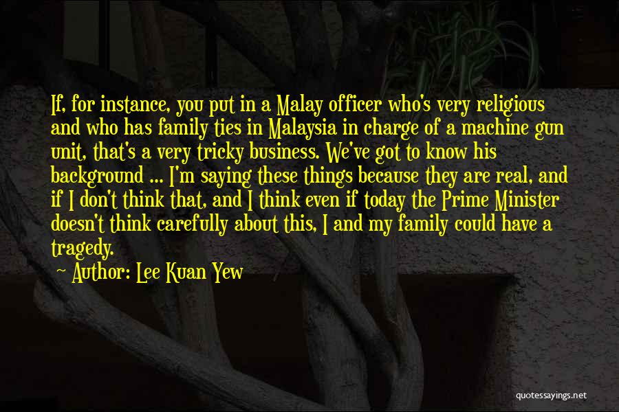 Lee Kuan Yew Quotes: If, For Instance, You Put In A Malay Officer Who's Very Religious And Who Has Family Ties In Malaysia In