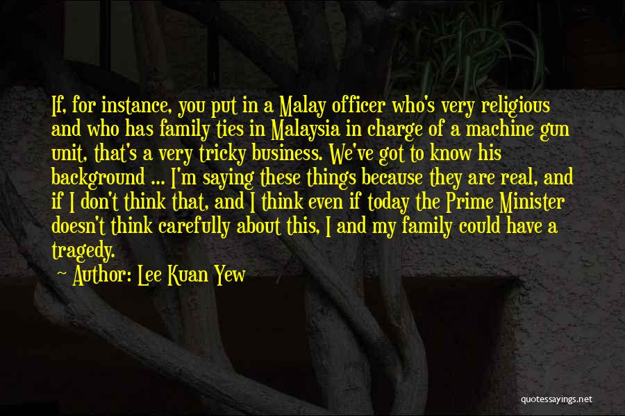 Lee Kuan Yew Quotes: If, For Instance, You Put In A Malay Officer Who's Very Religious And Who Has Family Ties In Malaysia In