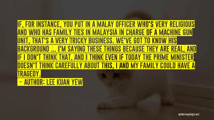 Lee Kuan Yew Quotes: If, For Instance, You Put In A Malay Officer Who's Very Religious And Who Has Family Ties In Malaysia In