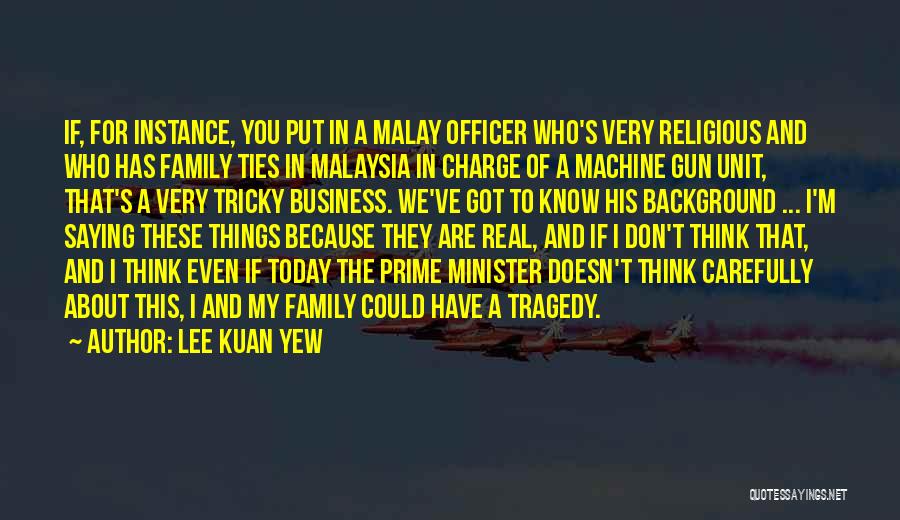 Lee Kuan Yew Quotes: If, For Instance, You Put In A Malay Officer Who's Very Religious And Who Has Family Ties In Malaysia In