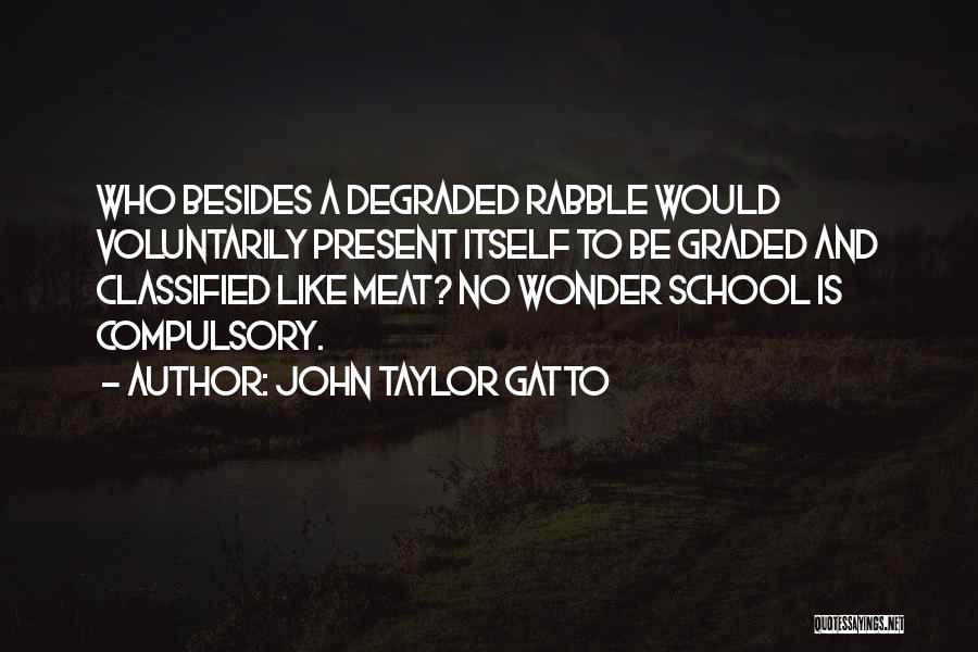 John Taylor Gatto Quotes: Who Besides A Degraded Rabble Would Voluntarily Present Itself To Be Graded And Classified Like Meat? No Wonder School Is