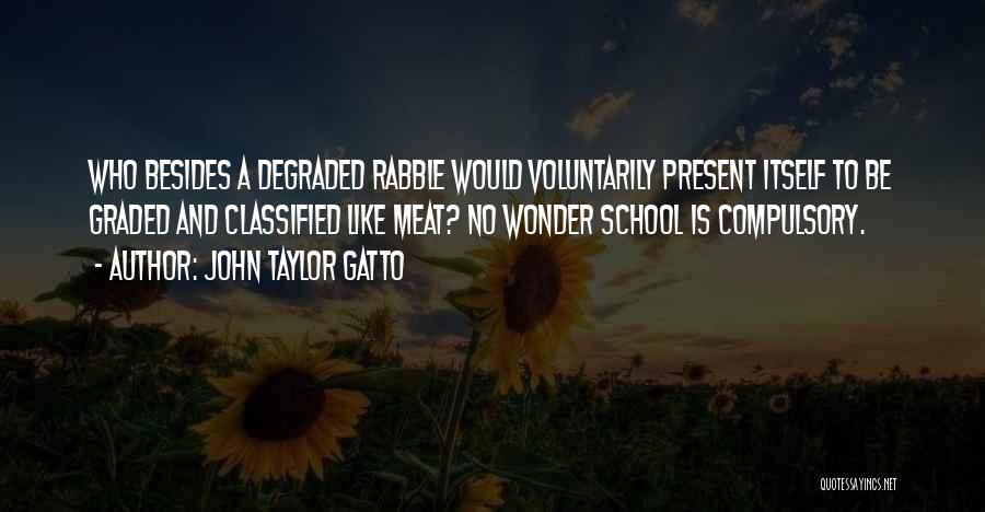 John Taylor Gatto Quotes: Who Besides A Degraded Rabble Would Voluntarily Present Itself To Be Graded And Classified Like Meat? No Wonder School Is