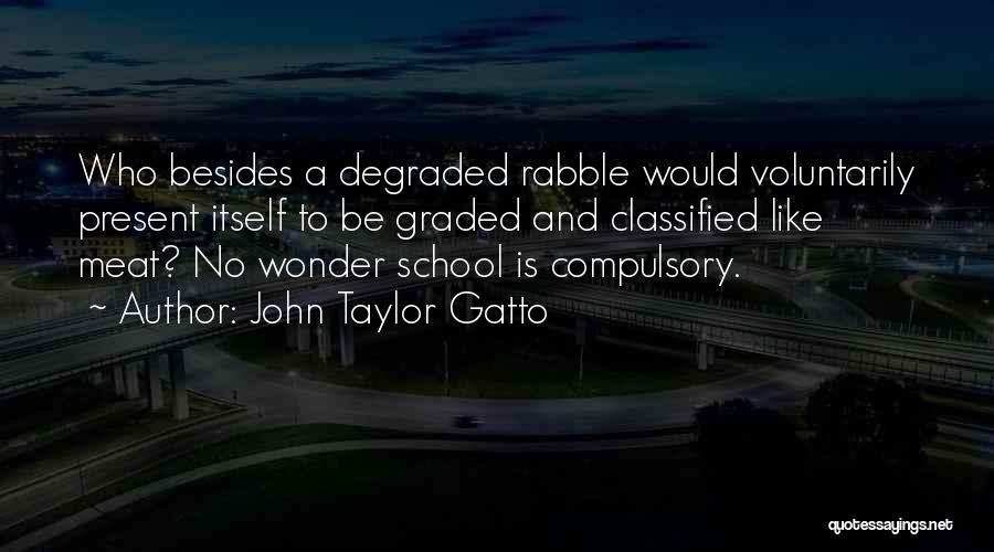 John Taylor Gatto Quotes: Who Besides A Degraded Rabble Would Voluntarily Present Itself To Be Graded And Classified Like Meat? No Wonder School Is