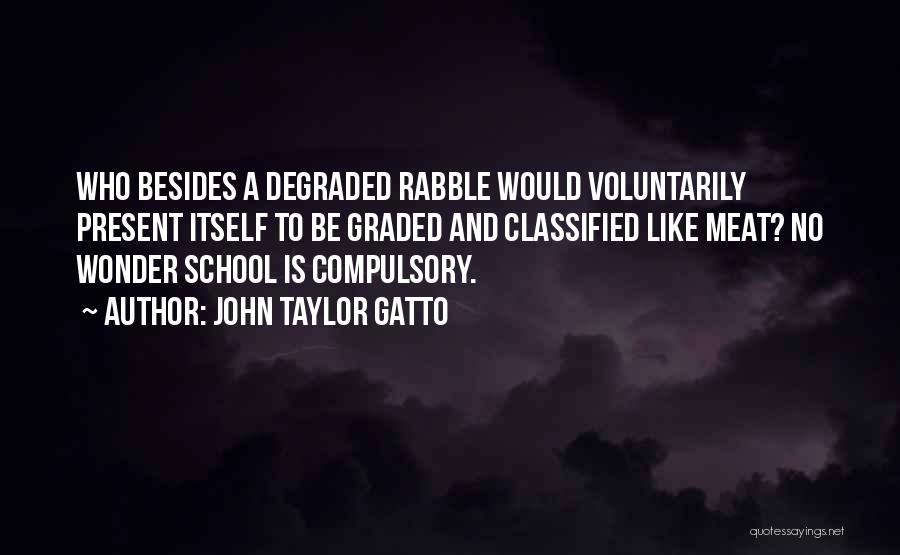 John Taylor Gatto Quotes: Who Besides A Degraded Rabble Would Voluntarily Present Itself To Be Graded And Classified Like Meat? No Wonder School Is