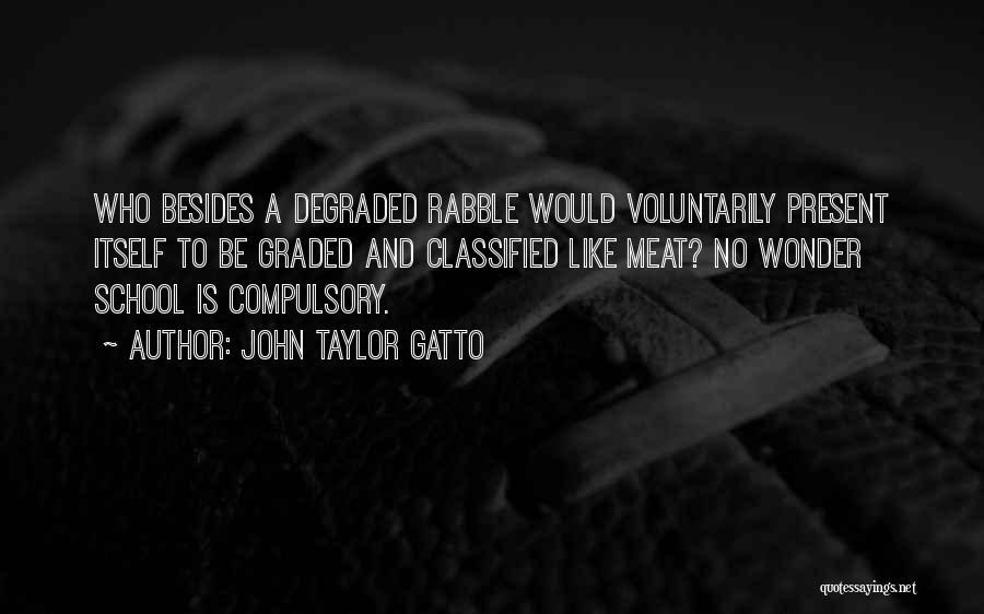 John Taylor Gatto Quotes: Who Besides A Degraded Rabble Would Voluntarily Present Itself To Be Graded And Classified Like Meat? No Wonder School Is