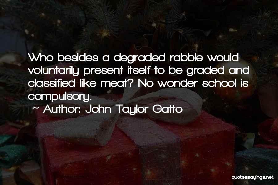 John Taylor Gatto Quotes: Who Besides A Degraded Rabble Would Voluntarily Present Itself To Be Graded And Classified Like Meat? No Wonder School Is