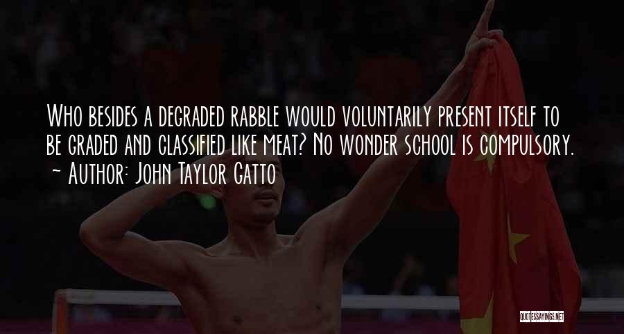 John Taylor Gatto Quotes: Who Besides A Degraded Rabble Would Voluntarily Present Itself To Be Graded And Classified Like Meat? No Wonder School Is