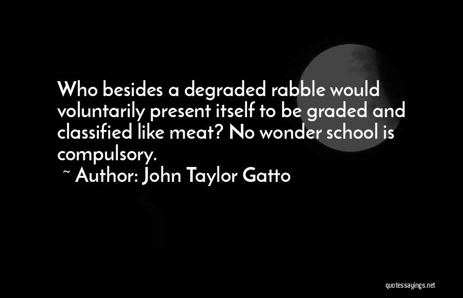 John Taylor Gatto Quotes: Who Besides A Degraded Rabble Would Voluntarily Present Itself To Be Graded And Classified Like Meat? No Wonder School Is