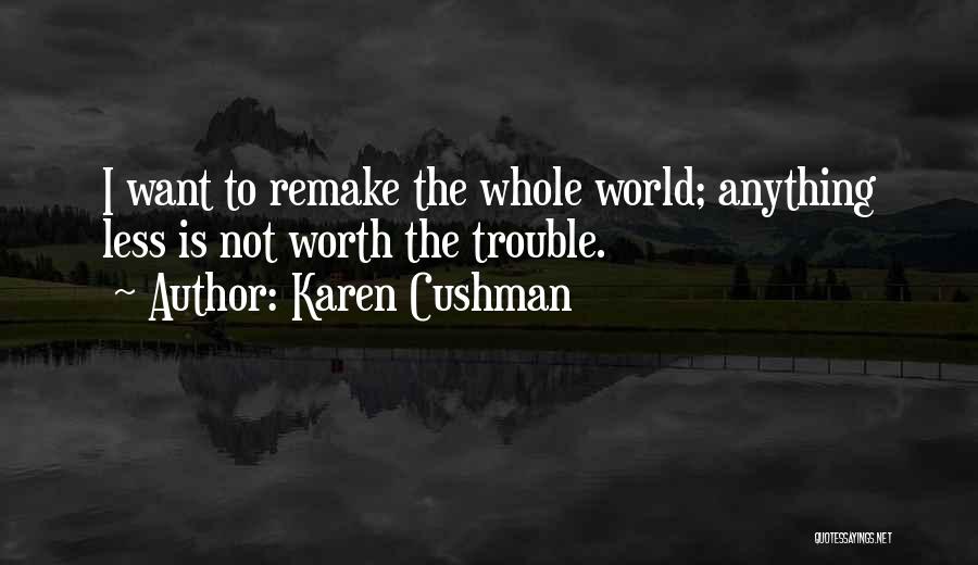 Karen Cushman Quotes: I Want To Remake The Whole World; Anything Less Is Not Worth The Trouble.