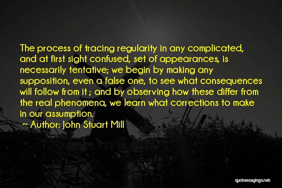 John Stuart Mill Quotes: The Process Of Tracing Regularity In Any Complicated, And At First Sight Confused, Set Of Appearances, Is Necessarily Tentative; We