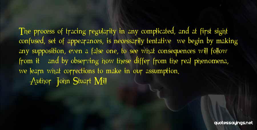 John Stuart Mill Quotes: The Process Of Tracing Regularity In Any Complicated, And At First Sight Confused, Set Of Appearances, Is Necessarily Tentative; We