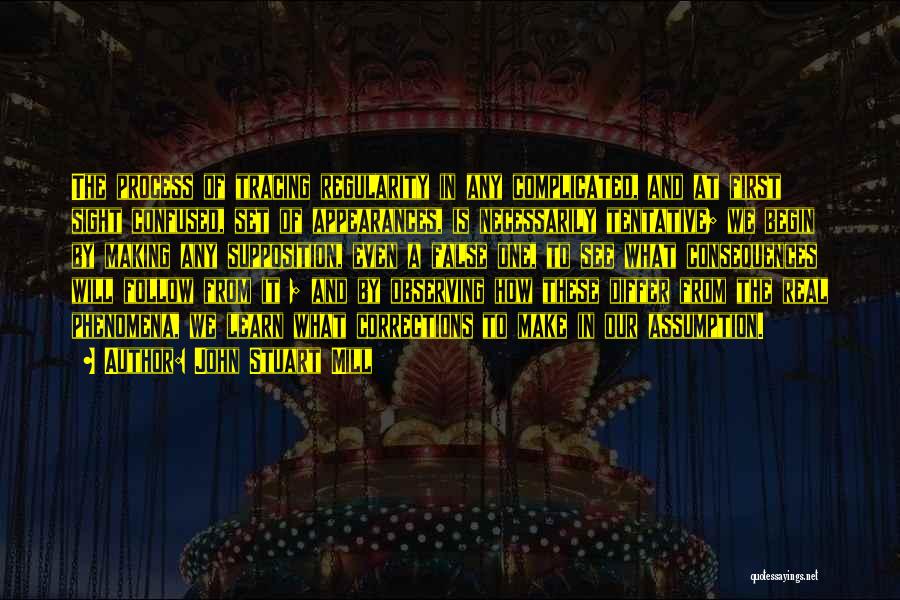 John Stuart Mill Quotes: The Process Of Tracing Regularity In Any Complicated, And At First Sight Confused, Set Of Appearances, Is Necessarily Tentative; We