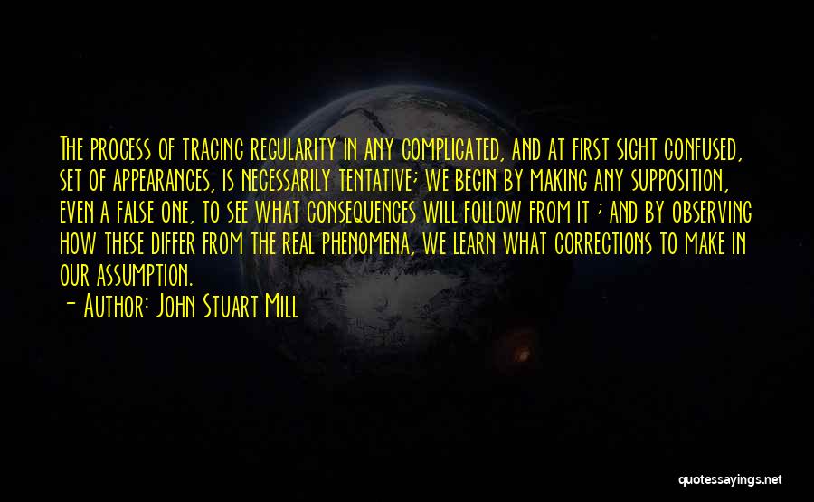 John Stuart Mill Quotes: The Process Of Tracing Regularity In Any Complicated, And At First Sight Confused, Set Of Appearances, Is Necessarily Tentative; We