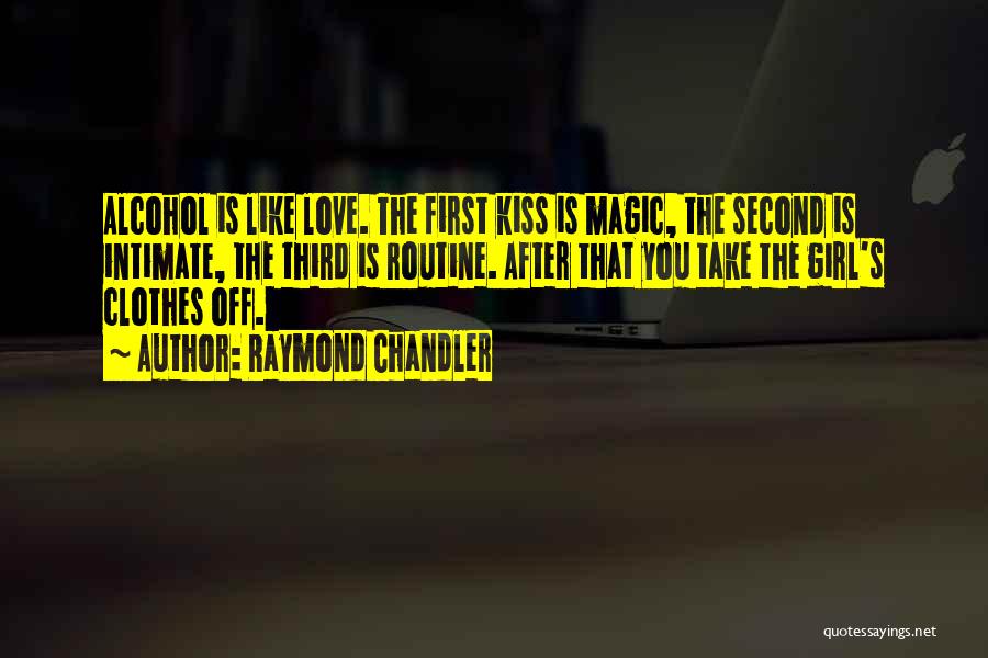 Raymond Chandler Quotes: Alcohol Is Like Love. The First Kiss Is Magic, The Second Is Intimate, The Third Is Routine. After That You