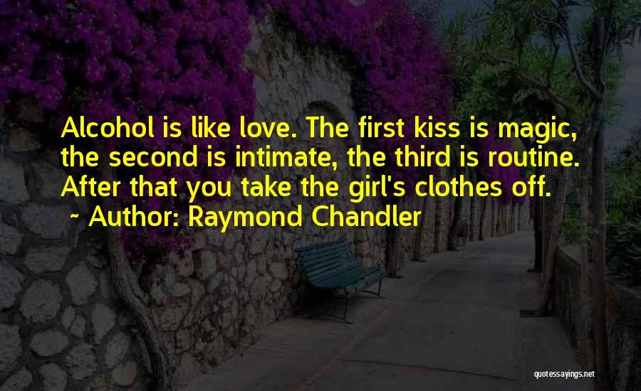 Raymond Chandler Quotes: Alcohol Is Like Love. The First Kiss Is Magic, The Second Is Intimate, The Third Is Routine. After That You