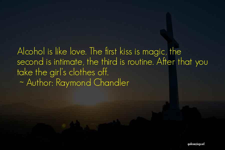Raymond Chandler Quotes: Alcohol Is Like Love. The First Kiss Is Magic, The Second Is Intimate, The Third Is Routine. After That You