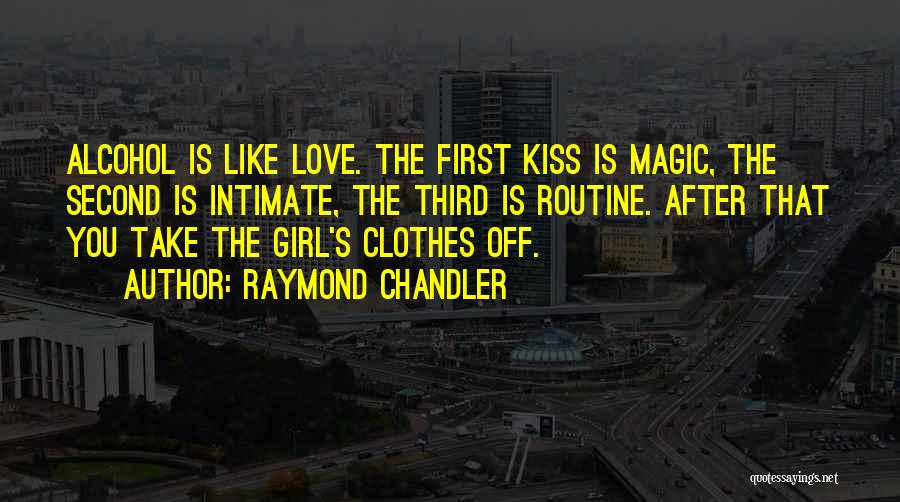 Raymond Chandler Quotes: Alcohol Is Like Love. The First Kiss Is Magic, The Second Is Intimate, The Third Is Routine. After That You