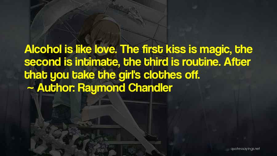 Raymond Chandler Quotes: Alcohol Is Like Love. The First Kiss Is Magic, The Second Is Intimate, The Third Is Routine. After That You