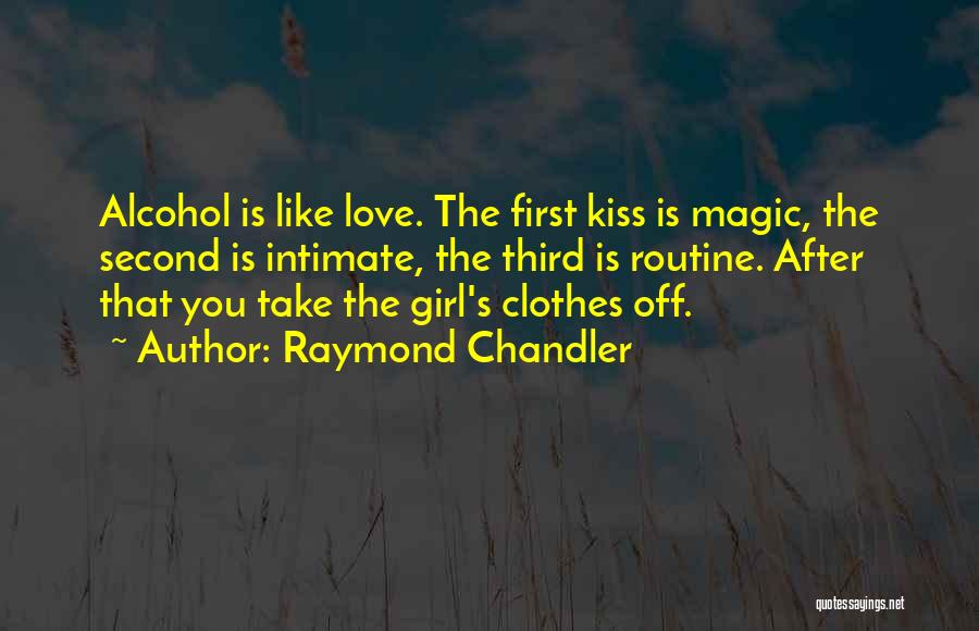 Raymond Chandler Quotes: Alcohol Is Like Love. The First Kiss Is Magic, The Second Is Intimate, The Third Is Routine. After That You