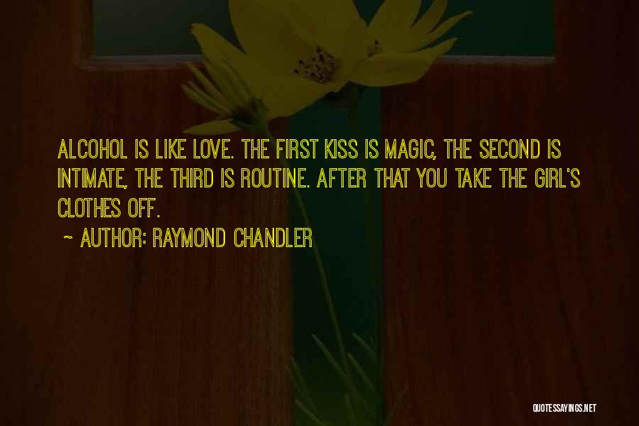 Raymond Chandler Quotes: Alcohol Is Like Love. The First Kiss Is Magic, The Second Is Intimate, The Third Is Routine. After That You