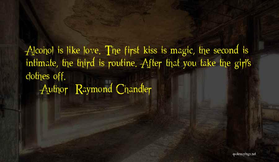 Raymond Chandler Quotes: Alcohol Is Like Love. The First Kiss Is Magic, The Second Is Intimate, The Third Is Routine. After That You