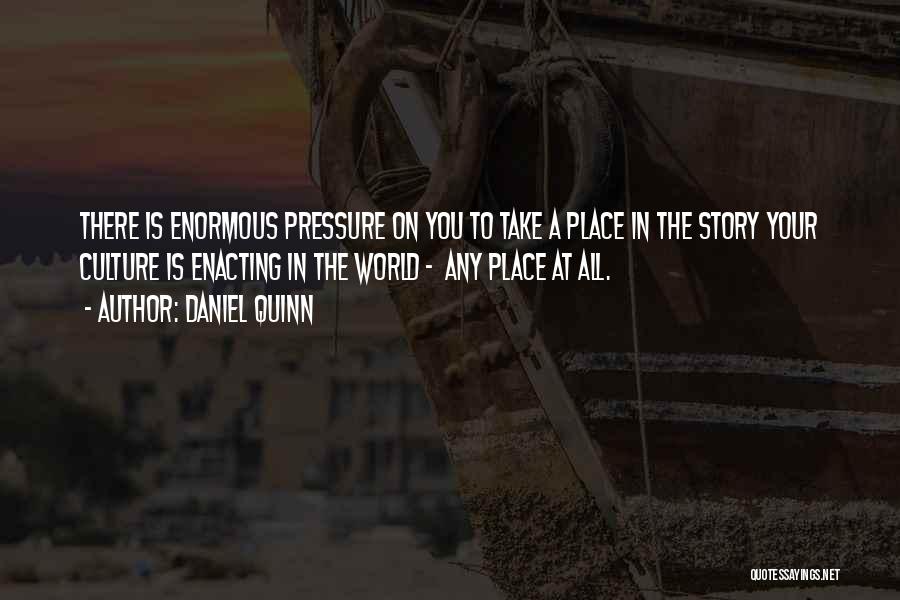 Daniel Quinn Quotes: There Is Enormous Pressure On You To Take A Place In The Story Your Culture Is Enacting In The World