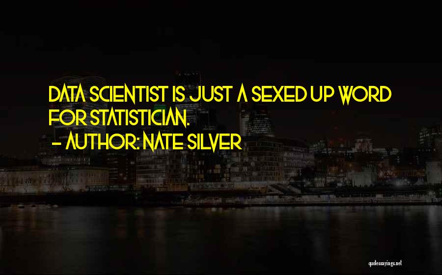 Nate Silver Quotes: Data Scientist Is Just A Sexed Up Word For Statistician.