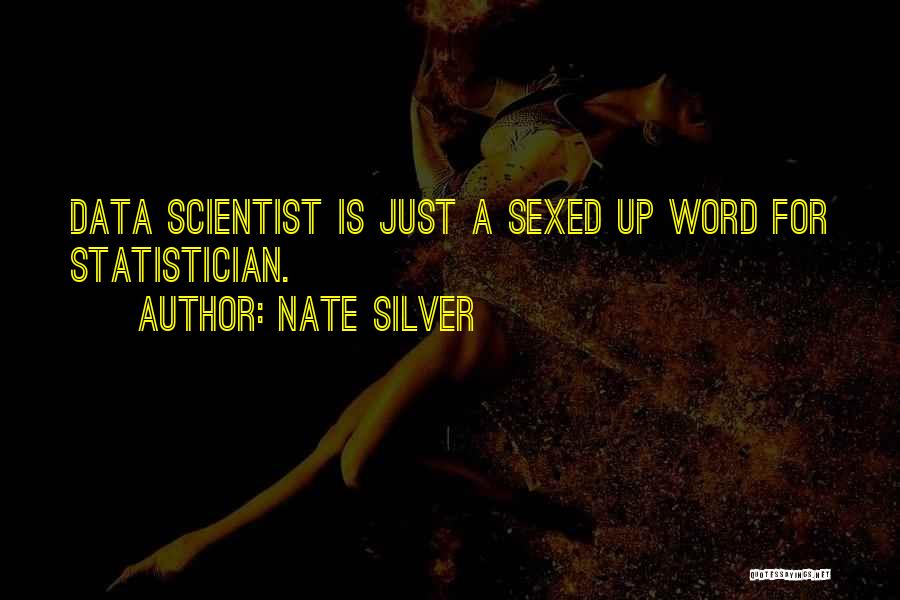 Nate Silver Quotes: Data Scientist Is Just A Sexed Up Word For Statistician.