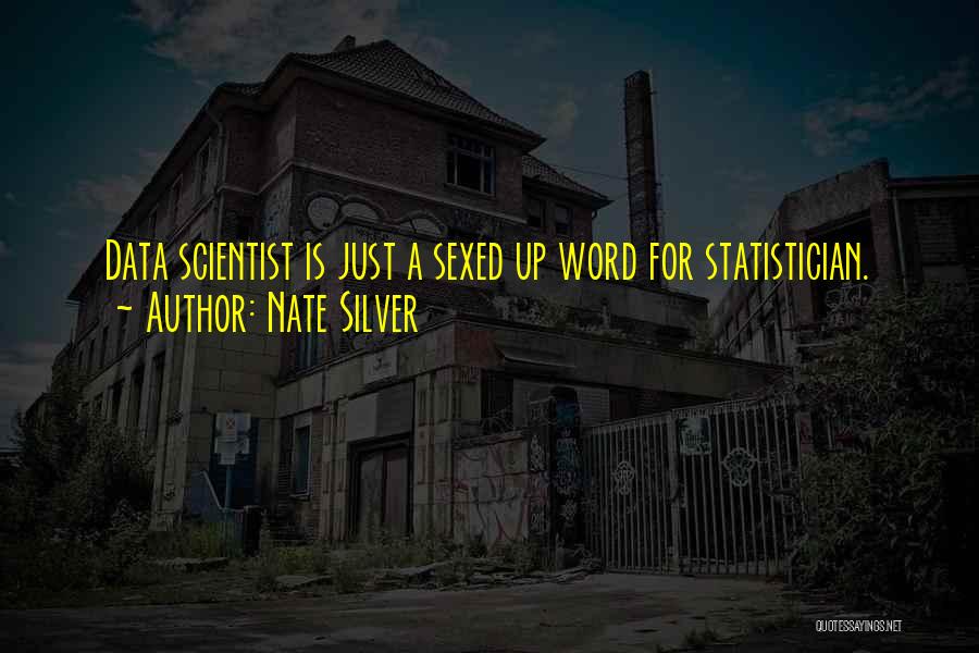Nate Silver Quotes: Data Scientist Is Just A Sexed Up Word For Statistician.