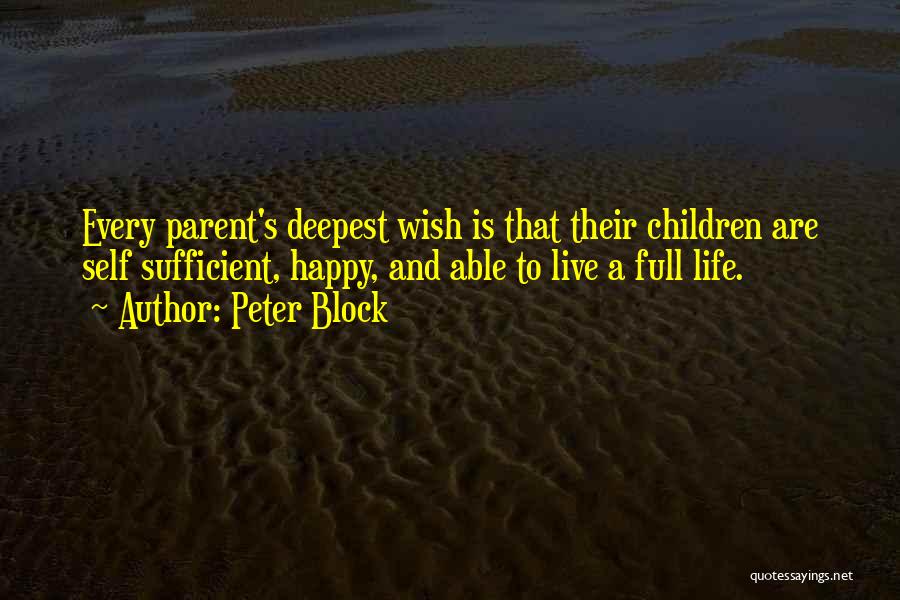 Peter Block Quotes: Every Parent's Deepest Wish Is That Their Children Are Self Sufficient, Happy, And Able To Live A Full Life.