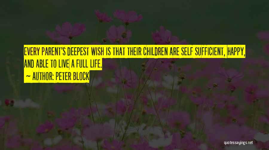 Peter Block Quotes: Every Parent's Deepest Wish Is That Their Children Are Self Sufficient, Happy, And Able To Live A Full Life.