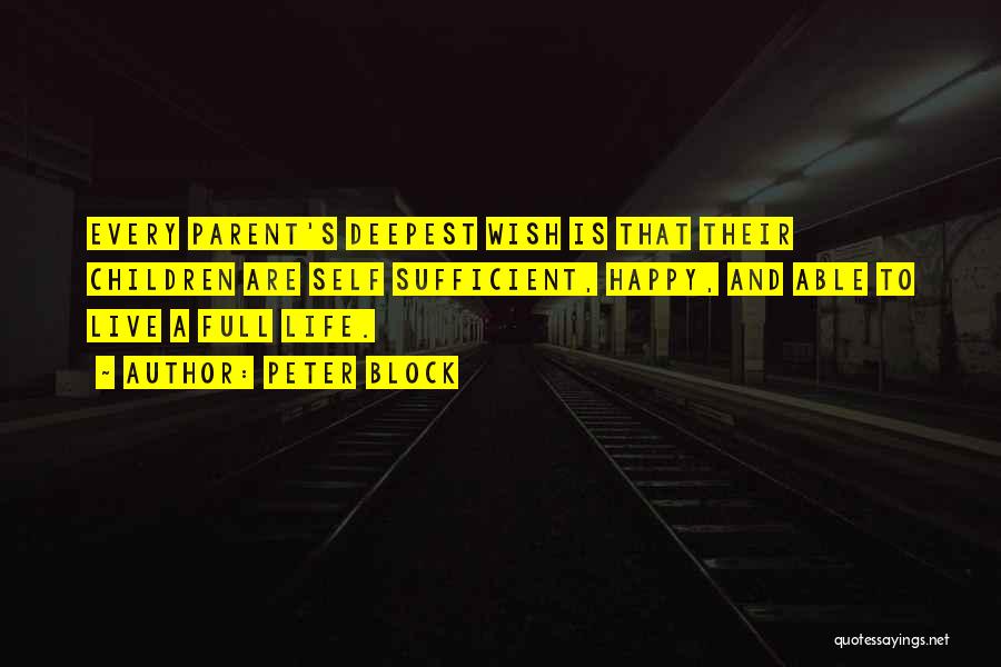 Peter Block Quotes: Every Parent's Deepest Wish Is That Their Children Are Self Sufficient, Happy, And Able To Live A Full Life.