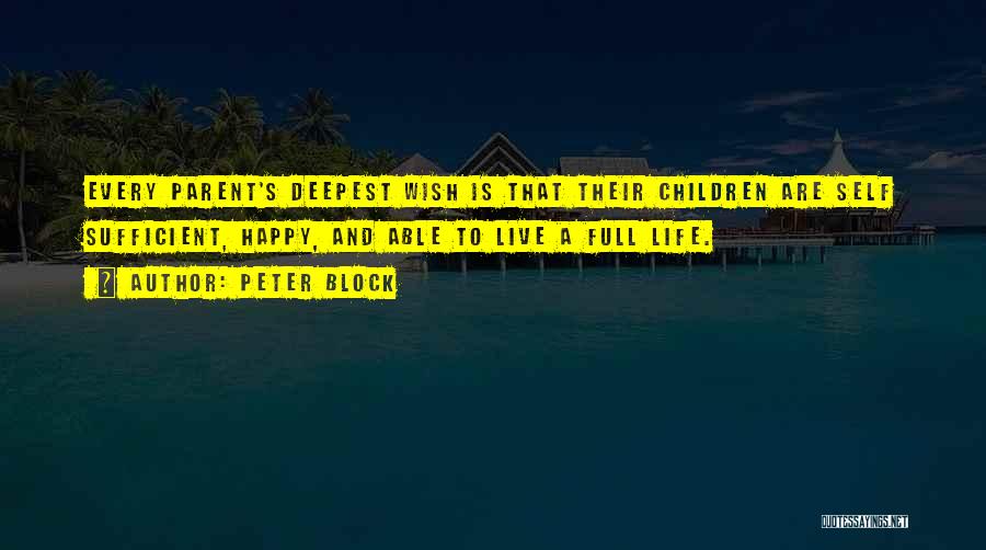 Peter Block Quotes: Every Parent's Deepest Wish Is That Their Children Are Self Sufficient, Happy, And Able To Live A Full Life.