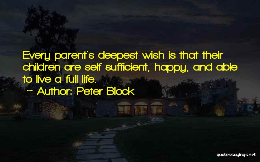 Peter Block Quotes: Every Parent's Deepest Wish Is That Their Children Are Self Sufficient, Happy, And Able To Live A Full Life.