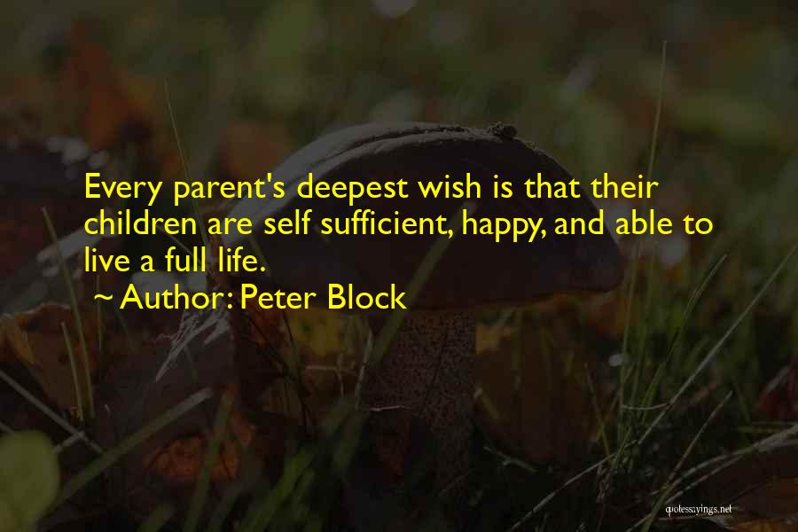 Peter Block Quotes: Every Parent's Deepest Wish Is That Their Children Are Self Sufficient, Happy, And Able To Live A Full Life.