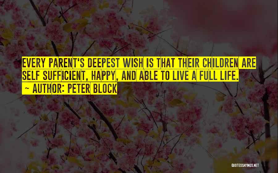 Peter Block Quotes: Every Parent's Deepest Wish Is That Their Children Are Self Sufficient, Happy, And Able To Live A Full Life.