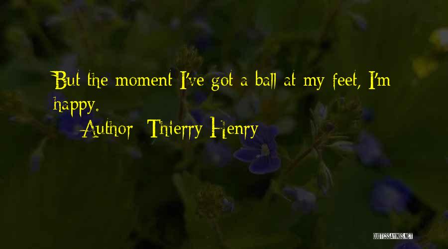 Thierry Henry Quotes: But The Moment I've Got A Ball At My Feet, I'm Happy.