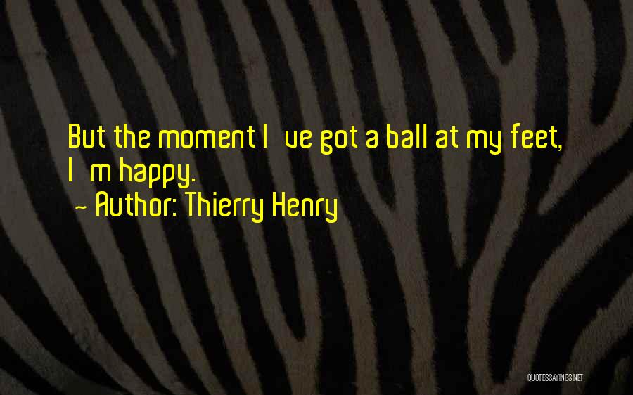 Thierry Henry Quotes: But The Moment I've Got A Ball At My Feet, I'm Happy.