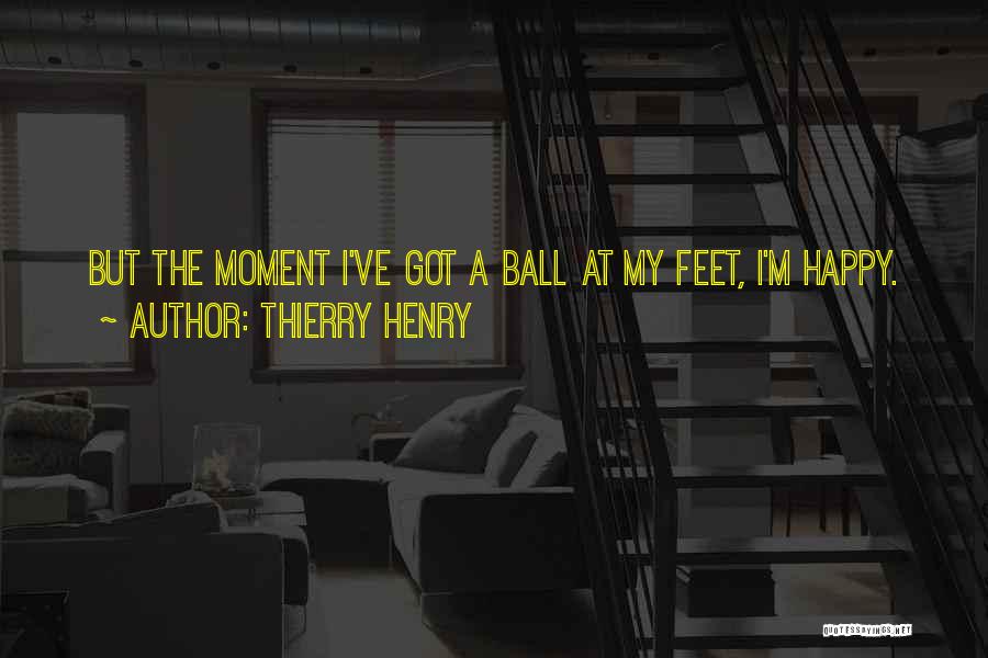 Thierry Henry Quotes: But The Moment I've Got A Ball At My Feet, I'm Happy.