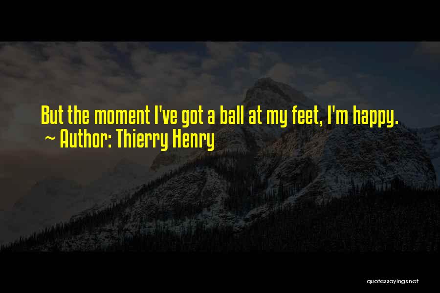 Thierry Henry Quotes: But The Moment I've Got A Ball At My Feet, I'm Happy.
