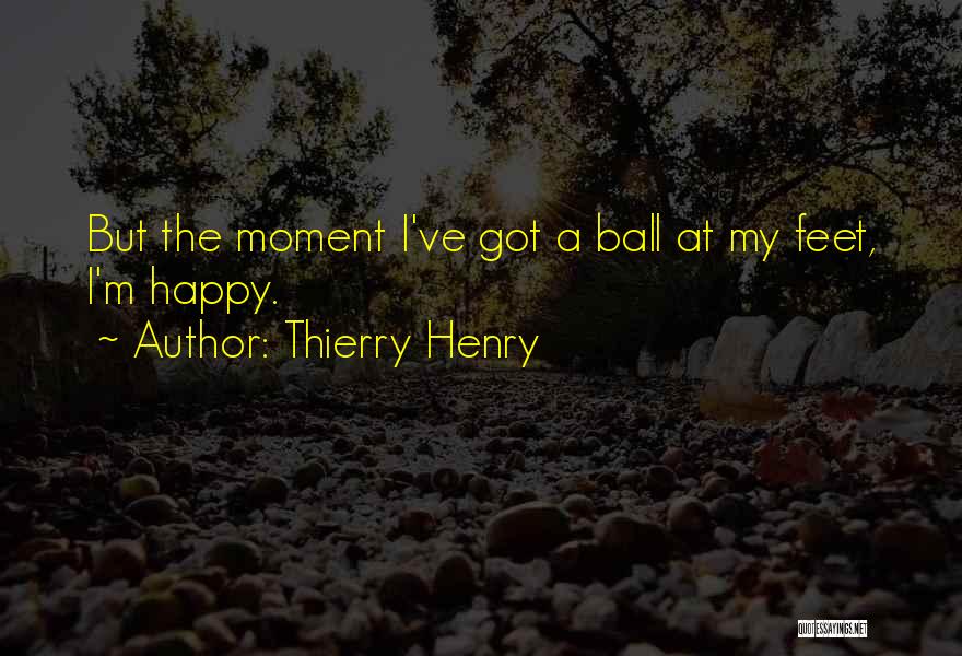 Thierry Henry Quotes: But The Moment I've Got A Ball At My Feet, I'm Happy.