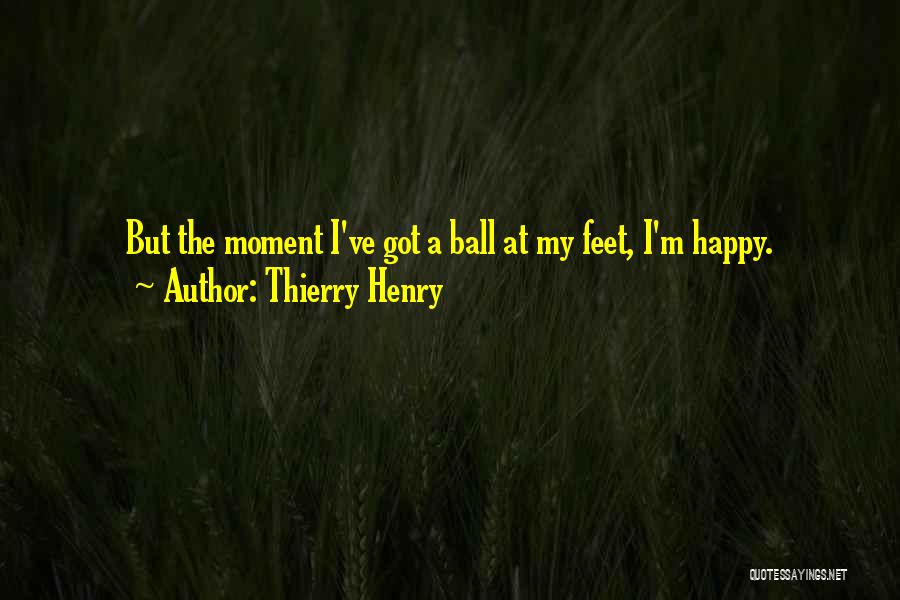 Thierry Henry Quotes: But The Moment I've Got A Ball At My Feet, I'm Happy.