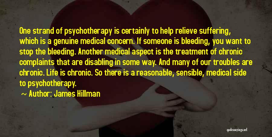 James Hillman Quotes: One Strand Of Psychotherapy Is Certainly To Help Relieve Suffering, Which Is A Genuine Medical Concern. If Someone Is Bleeding,