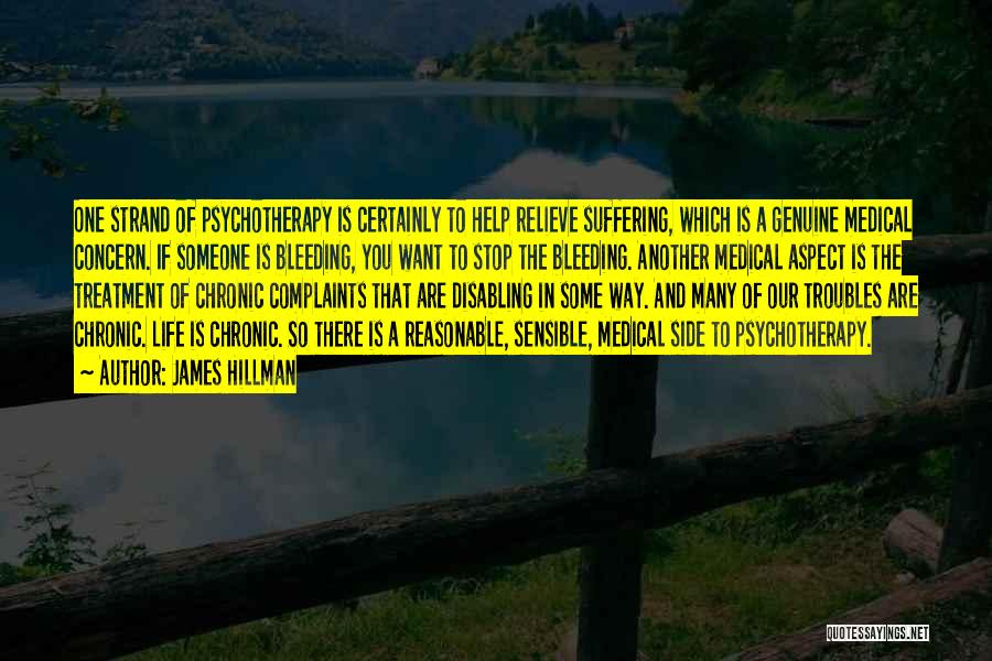 James Hillman Quotes: One Strand Of Psychotherapy Is Certainly To Help Relieve Suffering, Which Is A Genuine Medical Concern. If Someone Is Bleeding,