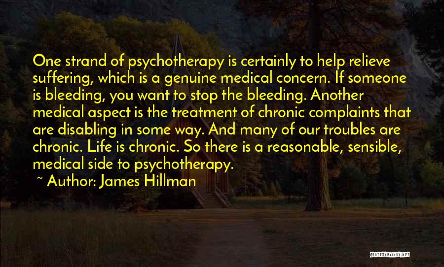 James Hillman Quotes: One Strand Of Psychotherapy Is Certainly To Help Relieve Suffering, Which Is A Genuine Medical Concern. If Someone Is Bleeding,