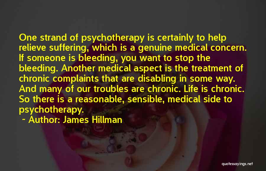 James Hillman Quotes: One Strand Of Psychotherapy Is Certainly To Help Relieve Suffering, Which Is A Genuine Medical Concern. If Someone Is Bleeding,