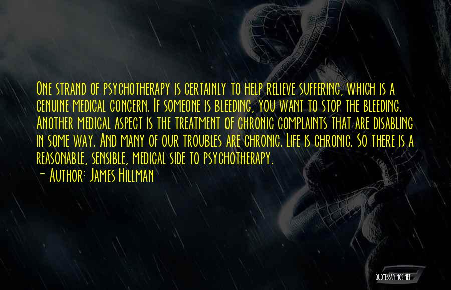 James Hillman Quotes: One Strand Of Psychotherapy Is Certainly To Help Relieve Suffering, Which Is A Genuine Medical Concern. If Someone Is Bleeding,