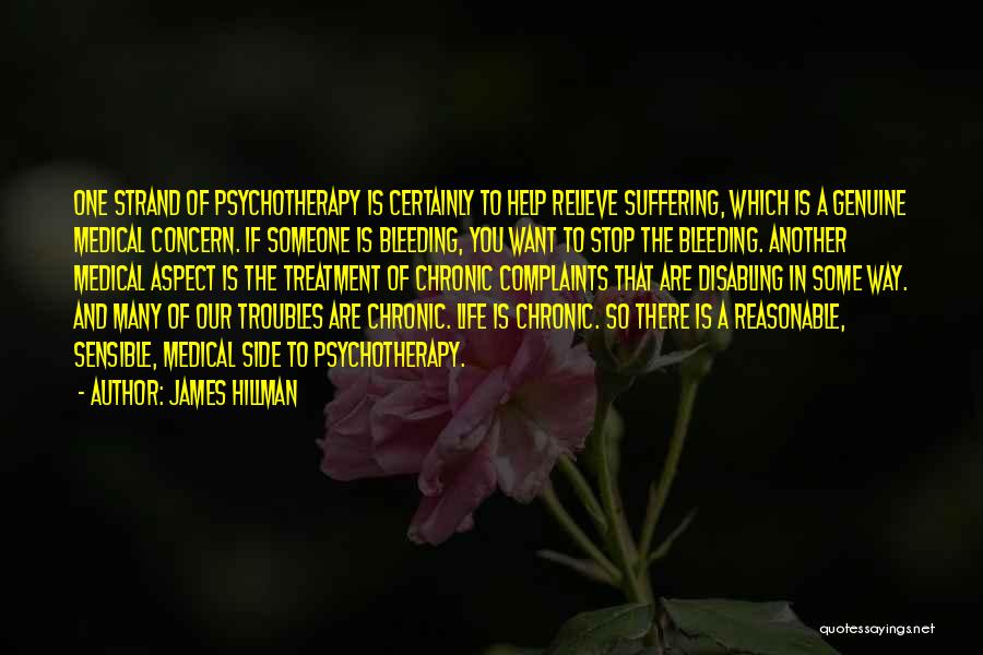 James Hillman Quotes: One Strand Of Psychotherapy Is Certainly To Help Relieve Suffering, Which Is A Genuine Medical Concern. If Someone Is Bleeding,