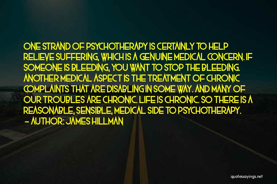 James Hillman Quotes: One Strand Of Psychotherapy Is Certainly To Help Relieve Suffering, Which Is A Genuine Medical Concern. If Someone Is Bleeding,